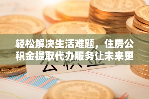 福清轻松解决生活难题，住房公积金提取代办服务让未来更安心