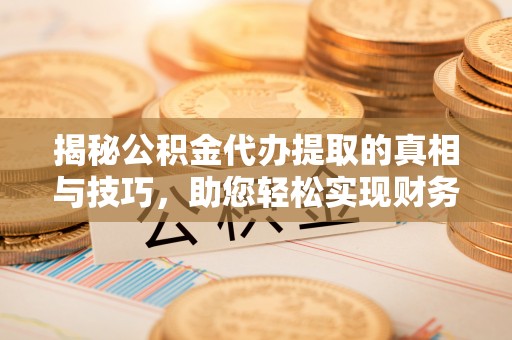 福清揭秘公积金代办提取的真相与技巧，助您轻松实现财务自由