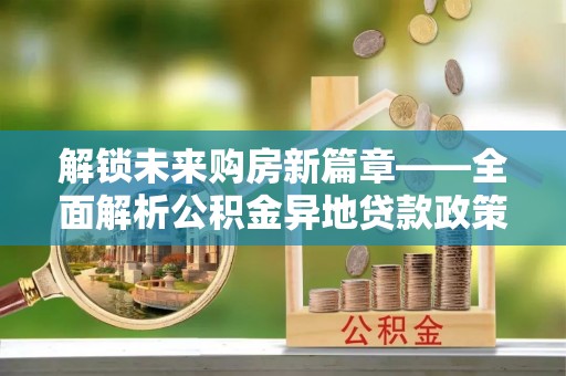 福清解锁未来购房新篇章——全面解析公积金异地贷款政策