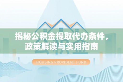 福清揭秘公积金提取代办条件，政策解读与实用指南