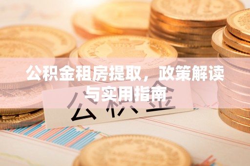 福清公积金租房提取，政策解读与实用指南