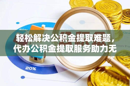 福清轻松解决公积金提取难题，代办公积金提取服务助力无忧生活