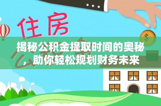 福清揭秘公积金提取时间的奥秘，助你轻松规划财务未来