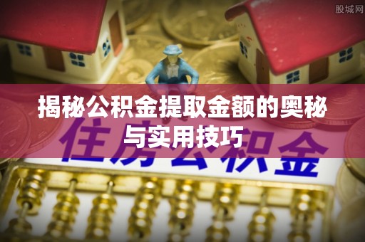 福清揭秘公积金提取金额的奥秘与实用技巧