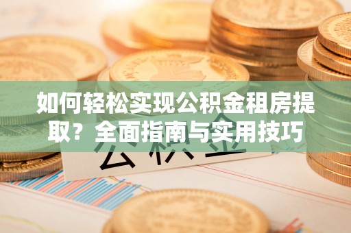 福清如何轻松实现公积金租房提取？全面指南与实用技巧