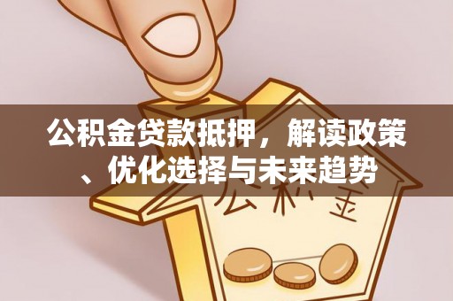 福清公积金贷款抵押，解读政策、优化选择与未来趋势