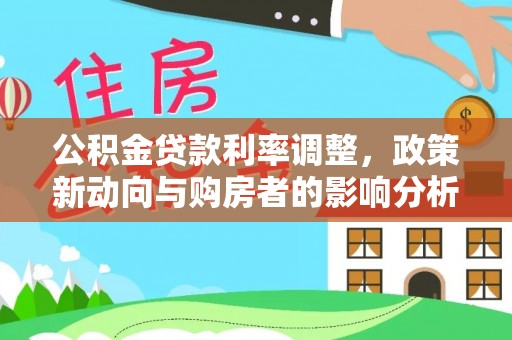 福清公积金贷款利率调整，政策新动向与购房者的影响分析