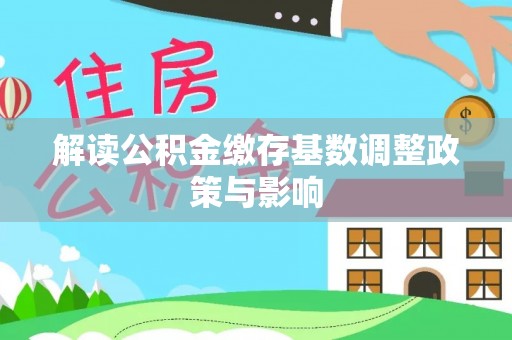 福清解读公积金缴存基数调整政策与影响