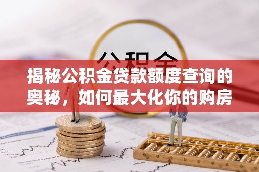 福清揭秘公积金贷款额度查询的奥秘，如何最大化你的购房资金