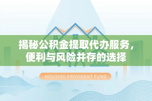 福清揭秘公积金提取代办服务，便利与风险并存的选择