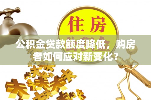 福清公积金贷款额度降低，购房者如何应对新变化？