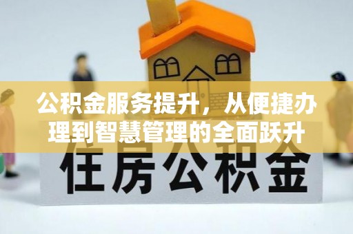 福清公积金服务提升，从便捷办理到智慧管理的全面跃升