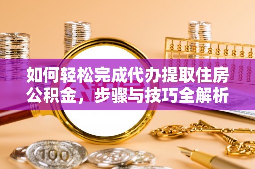 福清如何轻松完成代办提取住房公积金，步骤与技巧全解析