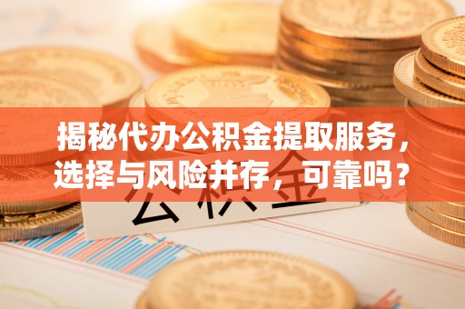 福清揭秘代办公积金提取服务，选择与风险并存，可靠吗？