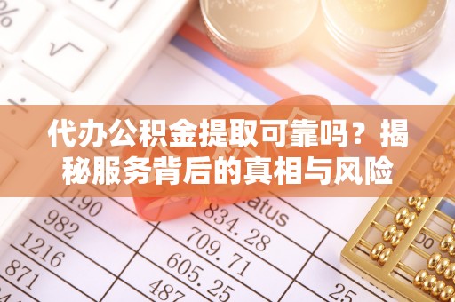 福清代办公积金提取可靠吗？揭秘服务背后的真相与风险