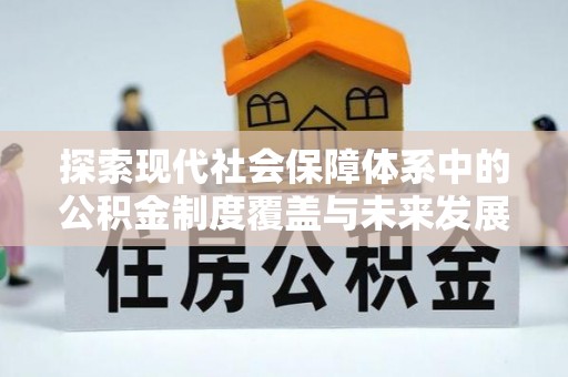 福清探索现代社会保障体系中的公积金制度覆盖与未来发展