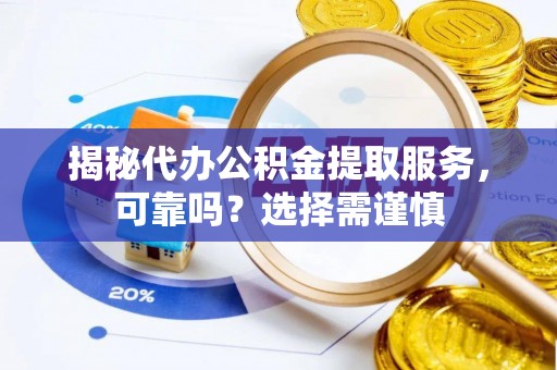 福清揭秘代办公积金提取服务，可靠吗？选择需谨慎