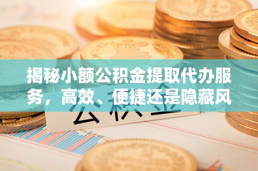 福清揭秘小额公积金提取代办服务，高效、便捷还是隐藏风险？