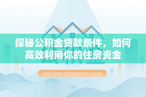 福清探秘公积金贷款条件，如何高效利用你的住房资金