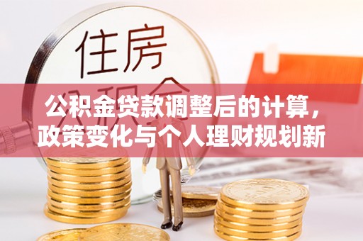 福清公积金贷款调整后的计算，政策变化与个人理财规划新思路