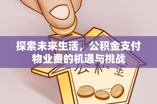 福清探索未来生活，公积金支付物业费的机遇与挑战