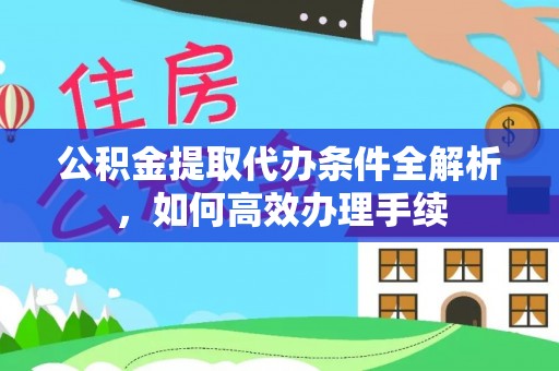 福清公积金提取代办条件全解析，如何高效办理手续
