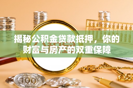福清揭秘公积金贷款抵押，你的财富与房产的双重保障
