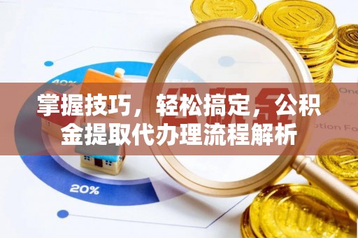 福清掌握技巧，轻松搞定，公积金提取代办理流程解析