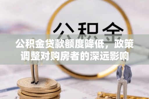 福清公积金贷款额度降低，政策调整对购房者的深远影响