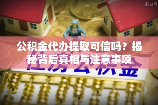 福清公积金代办提取可信吗？揭秘背后真相与注意事项
