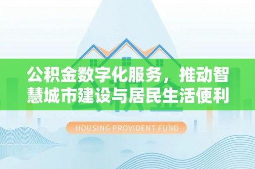 福清公积金数字化服务，推动智慧城市建设与居民生活便利化
