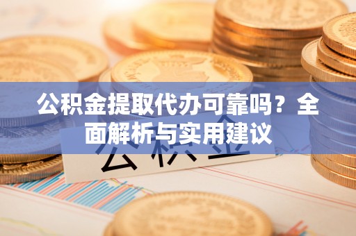 福清公积金提取代办可靠吗？全面解析与实用建议