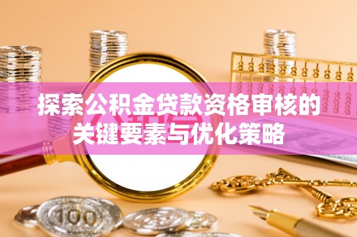 福清探索公积金贷款资格审核的关键要素与优化策略