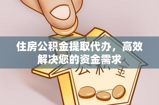 福清住房公积金提取代办，高效解决您的资金需求