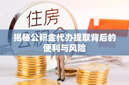 福清揭秘公积金代办提取背后的便利与风险