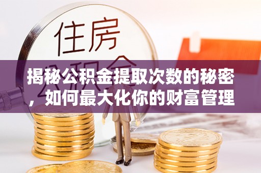 福清揭秘公积金提取次数的秘密，如何最大化你的财富管理