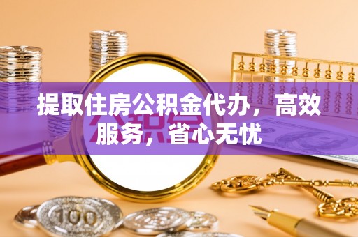 福清提取住房公积金代办，高效服务，省心无忧