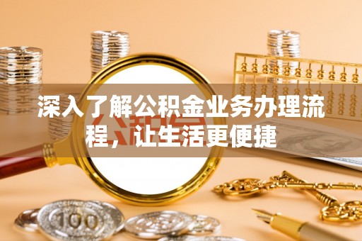 福清深入了解公积金业务办理流程，让生活更便捷