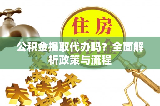 福清公积金提取代办吗？全面解析政策与流程