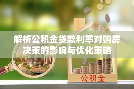 福清解析公积金贷款利率对购房决策的影响与优化策略