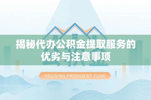 福清揭秘代办公积金提取服务的优劣与注意事项