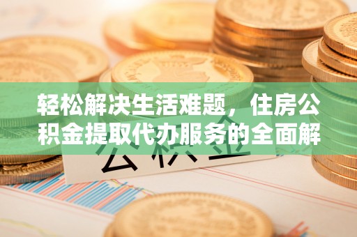 福清轻松解决生活难题，住房公积金提取代办服务的全面解析