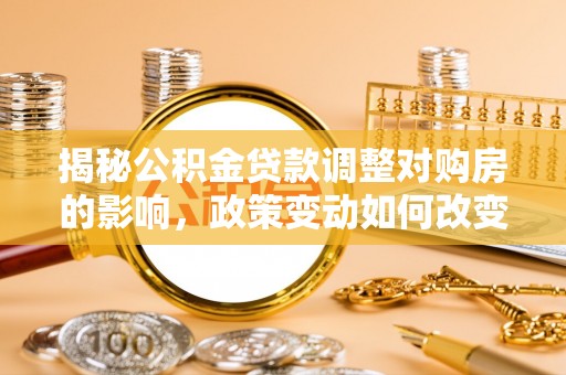 福清揭秘公积金贷款调整对购房的影响，政策变动如何改变你的买房计划