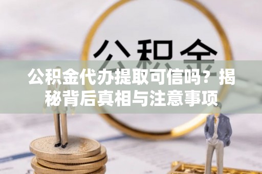 福清公积金代办提取可信吗？揭秘背后真相与注意事项
