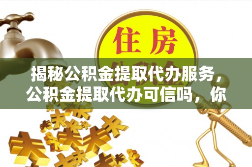 福清揭秘公积金提取代办服务，公积金提取代办可信吗，你需要知道的真相