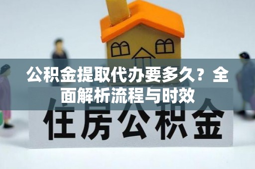 福清公积金提取代办要多久？全面解析流程与时效
