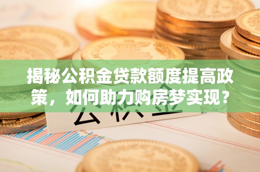 福清揭秘公积金贷款额度提高政策，如何助力购房梦实现？