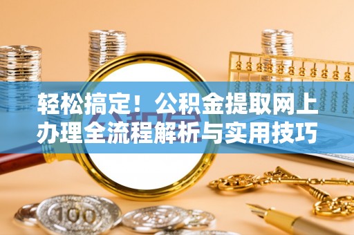 福清轻松搞定！公积金提取网上办理全流程解析与实用技巧