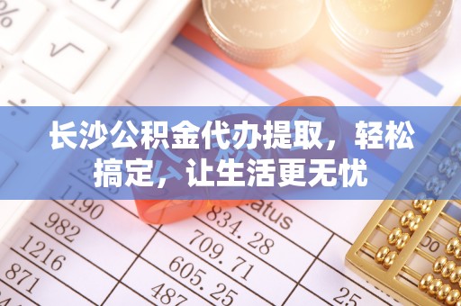 福清长沙公积金代办提取，轻松搞定，让生活更无忧