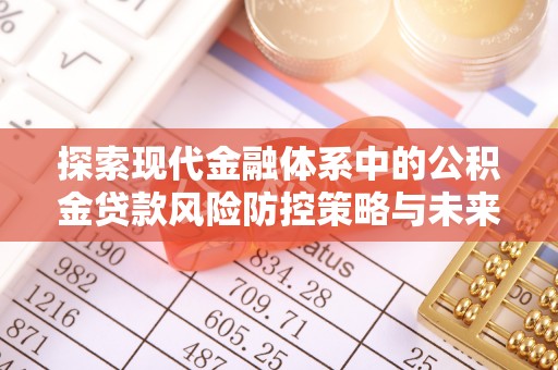 福清探索现代金融体系中的公积金贷款风险防控策略与未来发展趋势